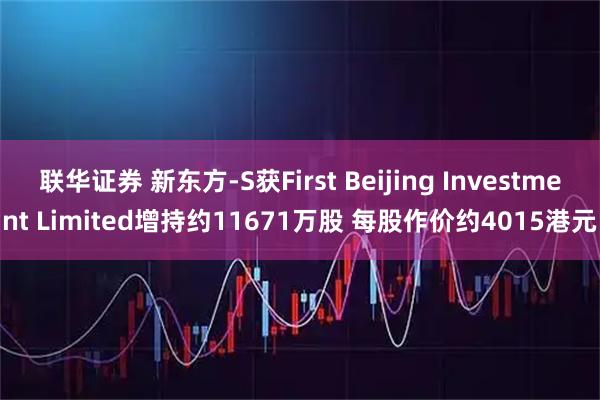 联华证券 新东方-S获First Beijing Investment Limited增持约11671万股 每股作价约4015港元
