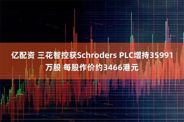 亿配资 三花智控获Schroders PLC增持35991万股 每股作价约3466港元