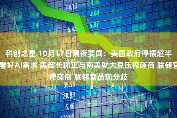 科创之星 10月17日隔夜要闻：美国政府停摆超半月 台积电看好AI需求 美部长称正与南美就大豆压榨磋商 联储官员现分歧
