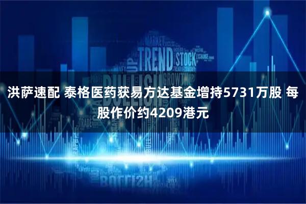 洪萨速配 泰格医药获易方达基金增持5731万股 每股作价约4209港元