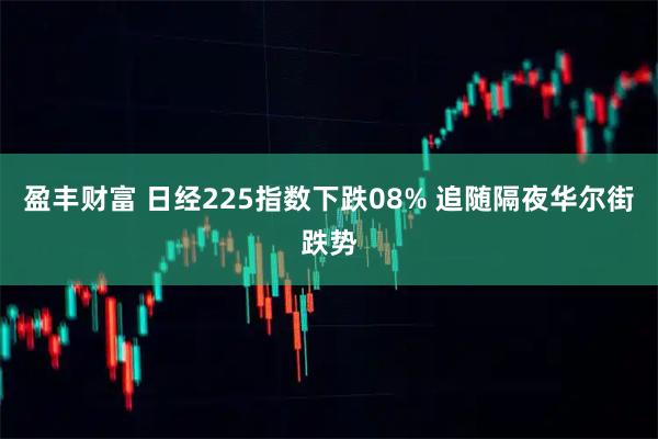 盈丰财富 日经225指数下跌08% 追随隔夜华尔街跌势