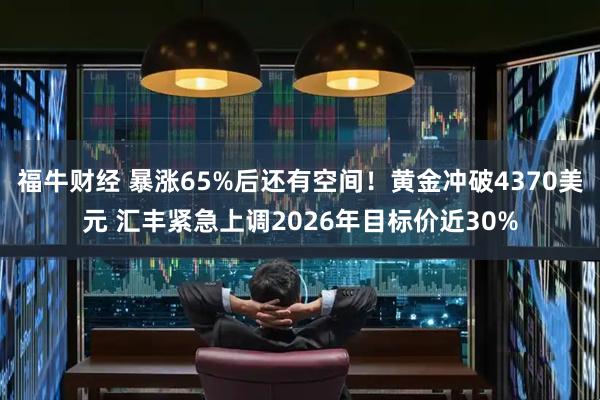 福牛财经 暴涨65%后还有空间！黄金冲破4370美元 汇丰紧急上调2026年目标价近30%