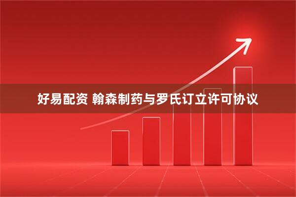 好易配资 翰森制药与罗氏订立许可协议