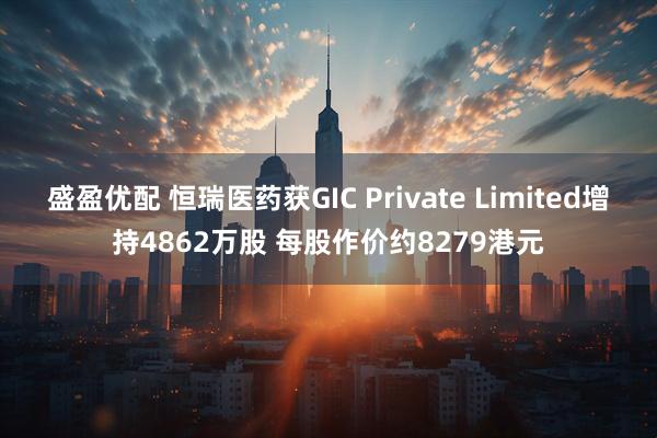 盛盈优配 恒瑞医药获GIC Private Limited增持4862万股 每股作价约8279港元