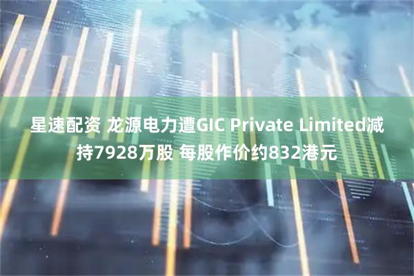 星速配资 龙源电力遭GIC Private Limited减持7928万股 每股作价约832港元