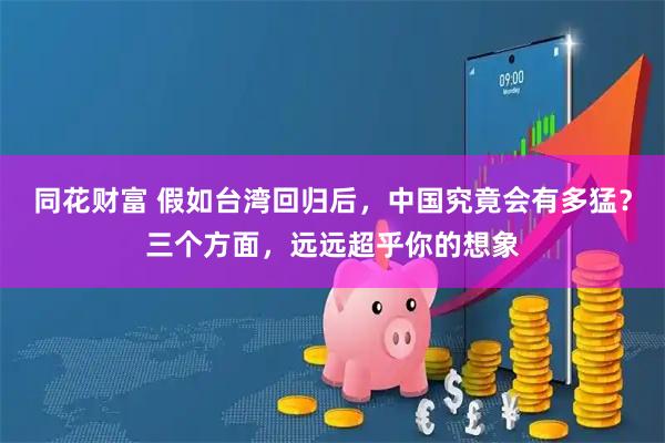 同花财富 假如台湾回归后，中国究竟会有多猛？三个方面，远远超乎你的想象