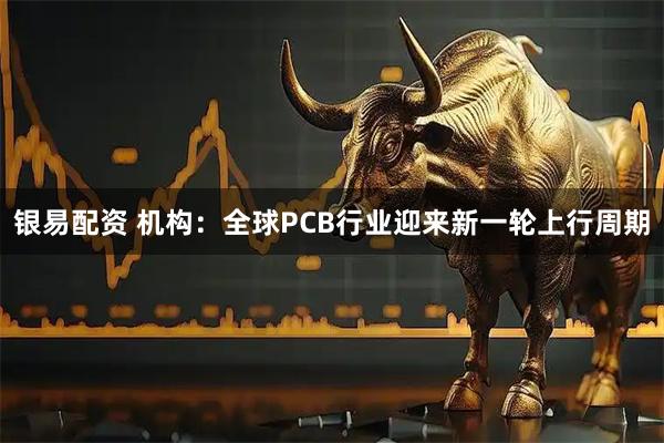 银易配资 机构：全球PCB行业迎来新一轮上行周期