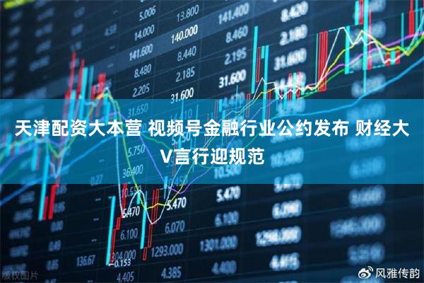 天津配资大本营 视频号金融行业公约发布 财经大V言行迎规范