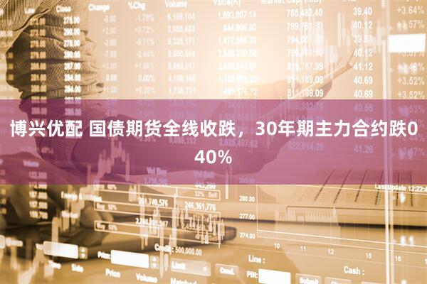 博兴优配 国债期货全线收跌，30年期主力合约跌040%