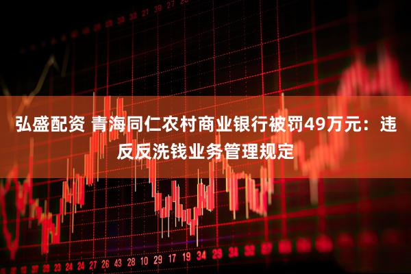 弘盛配资 青海同仁农村商业银行被罚49万元：违反反洗钱业务管理规定