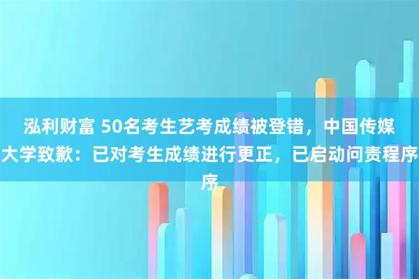 泓利财富 50名考生艺考成绩被登错，中国传媒大学致歉：已对考生成绩进行更正，已启动问责程序