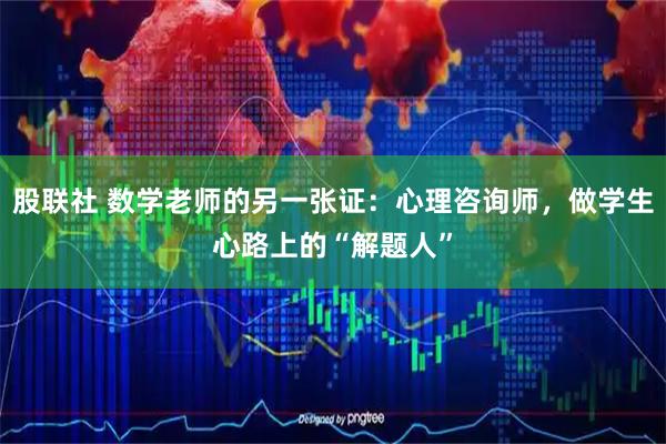 股联社 数学老师的另一张证：心理咨询师，做学生心路上的“解题人”