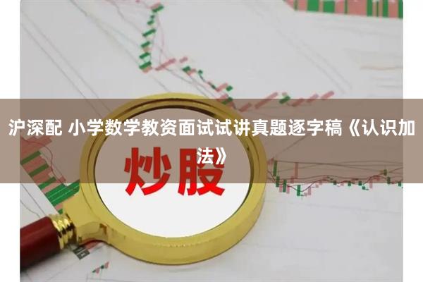 沪深配 小学数学教资面试试讲真题逐字稿《认识加法》