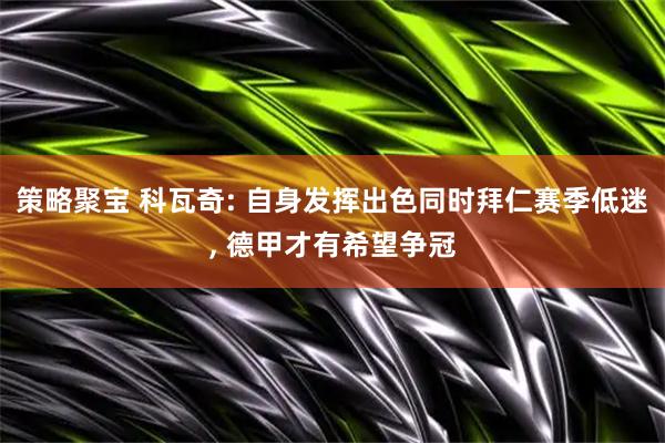 策略聚宝 科瓦奇: 自身发挥出色同时拜仁赛季低迷, 德甲才有希望争冠