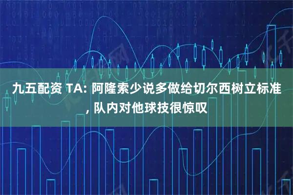 九五配资 TA: 阿隆索少说多做给切尔西树立标准, 队内对他球技很惊叹