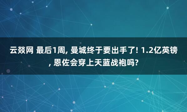 云燚网 最后1周, 曼城终于要出手了! 1.2亿英镑, 恩佐会穿上天蓝战袍吗?