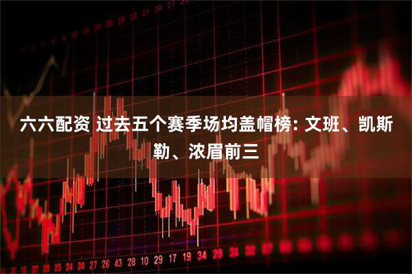 六六配资 过去五个赛季场均盖帽榜: 文班、凯斯勒、浓眉前三