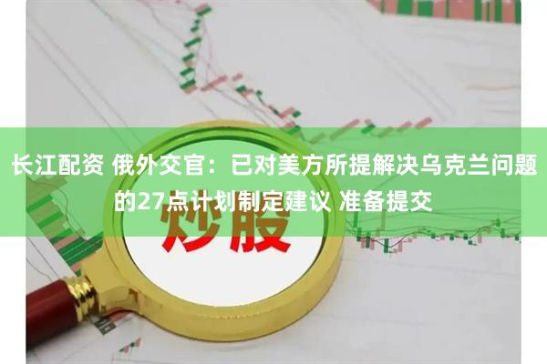 长江配资 俄外交官：已对美方所提解决乌克兰问题的27点计划制定建议 准备提交
