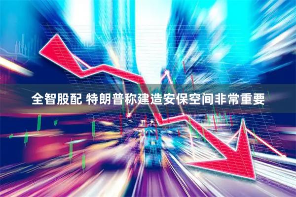 全智股配 特朗普称建造安保空间非常重要