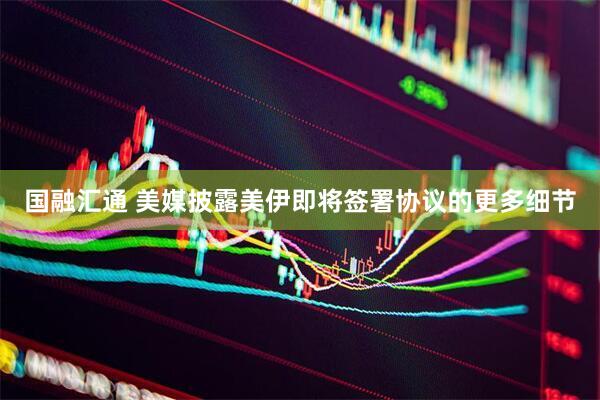 国融汇通 美媒披露美伊即将签署协议的更多细节